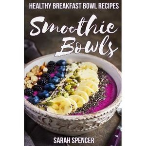 Smoothie Bowls: 50 Healthy Smoothie Bowl Recipes -- Sarah Spencer